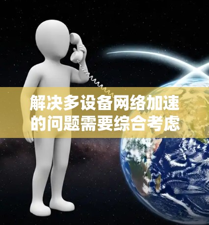 解决多设备网络加速的问题需要综合考虑多个方面，以下是一些关键步骤和策略