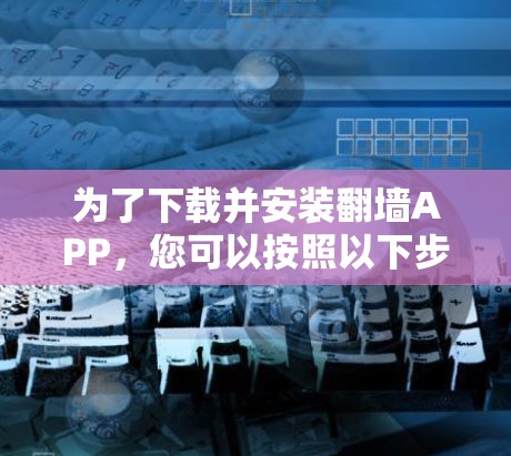 为了下载并安装翻墙APP,您可以按照以下步骤进行 为了下载并安装翻墙APP,您可以按照以下步骤进行