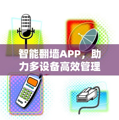 智能翻墙APP，助力多设备高效管理
