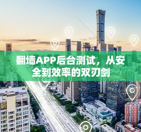 翻墙APP后台测试,从安全到效率的双刃剑 翻墙APP后台测试,从安全到效率的双刃剑