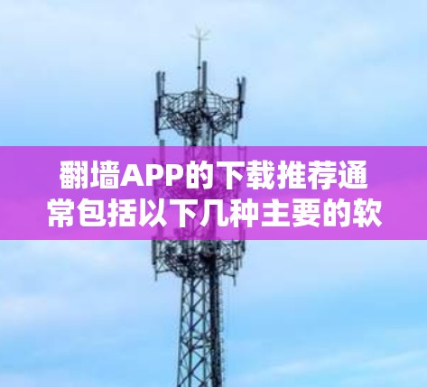 翻墙APP的下载推荐通常包括以下几种主要的软件，这些软件在各大应用商店和第三方网站都有更新，因此是比较受欢迎的选择