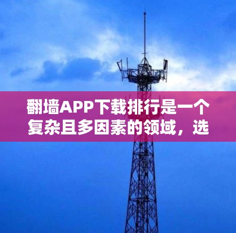 翻墙APP下载排行是一个复杂且多因素的领域，选择合适的翻墙软件需要综合考虑多个因素。以下是对翻墙APP下载排行的详细分析和建议