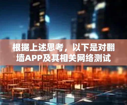 根据上述思考,以下是对翻墙APP及其相关网络测试工具的详细解答 根据上述思考,以下是对翻墙APP及其相关网络测试工具的详细解答