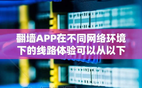 翻墙APP在不同网络环境下的线路体验可以从以下几个方面进行分析