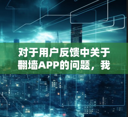 对于用户反馈中关于翻墙APP的问题,我们可以按照以下步骤逐一分析并提供解决方案 对于用户反馈中关于翻墙APP的问题,我们可以按照以下步骤逐一分析并提供解决方案