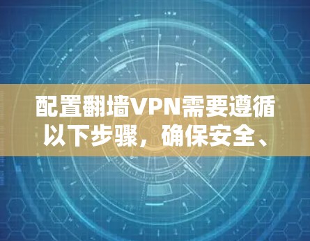 配置翻墙VPN需要遵循以下步骤，确保安全、稳定和有效