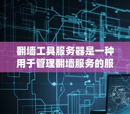 翻墙工具服务器是一种用于管理翻墙服务的服务器系统，主要包括以下功能模块