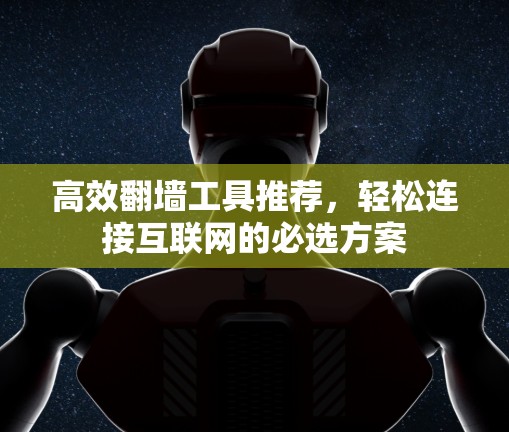 高效翻墙工具推荐，轻松连接互联网的必选方案