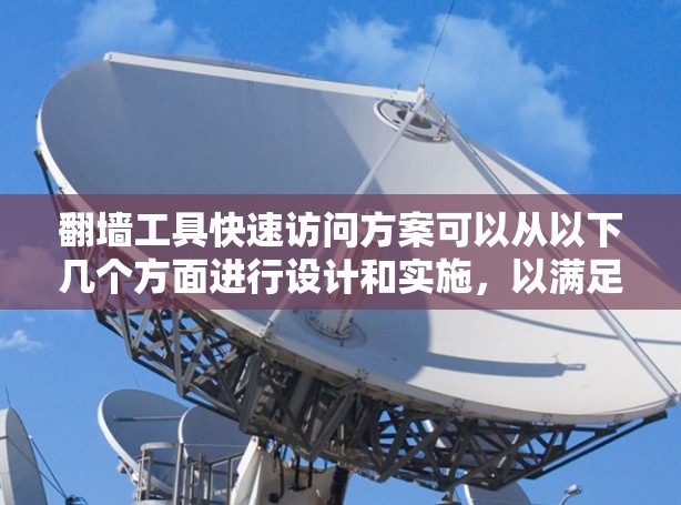 翻墙工具快速访问方案可以从以下几个方面进行设计和实施，以满足不同用户的需求和场景