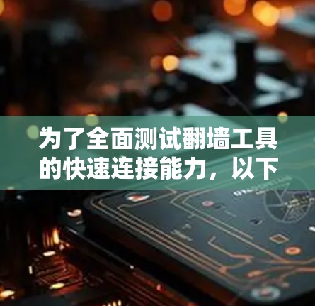 为了全面测试翻墙工具的快速连接能力，以下是一个 structured 的步骤指南