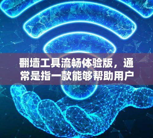 翻墙工具流畅体验版，通常是指一款能够帮助用户轻松进行网络翻墙的工具。翻墙工具的主要功能包括