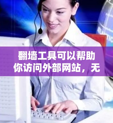 翻墙工具可以帮助你访问外部网站，无需下载或购买软件。以下是一些免费的翻墙工具推荐，供你选择
