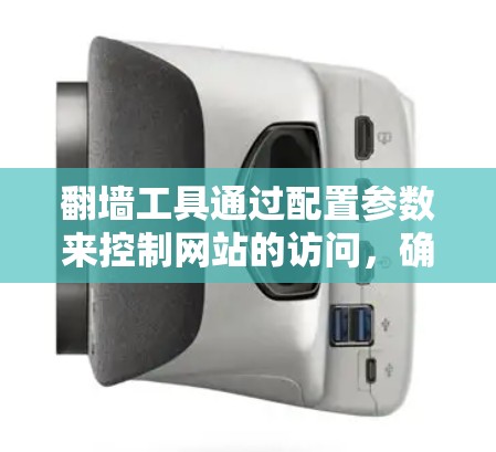 翻墙工具通过配置参数来控制网站的访问，确保对不熟悉或安全的域名进行访问的网站采取安全措施。以下是配置参数的详细步骤和解释