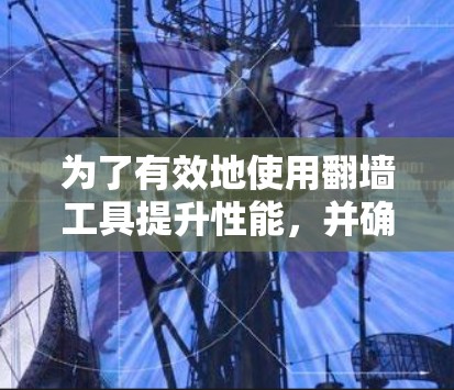 为了有效地使用翻墙工具提升性能，并确保账号安全，以下是一些步骤指南