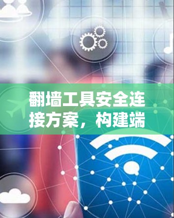 翻墙工具安全连接方案，构建端到端安全防护体系