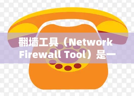 翻墙工具（Network Firewall Tool）是一种用于将来自外部的IP地址转换为中国的合法IP地址的软件。以下是使用翻墙工具下载和安装的步骤