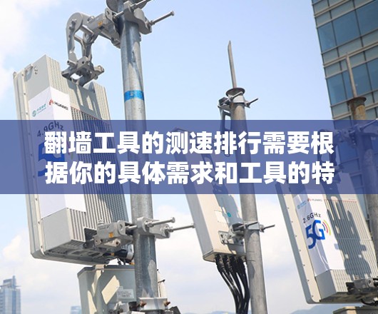 翻墙工具的测速排行需要根据你的具体需求和工具的特点来选择。以下是一些常见的翻墙工具及其测速方面的特点