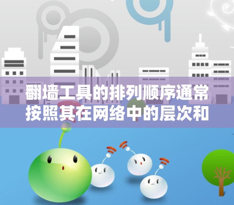 翻墙工具的排列顺序通常按照其在网络中的层次和功能来确定。以下是一般性的排列顺序