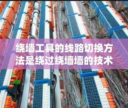 绕墙工具的线路切换方法是绕过绕墙墙的技术，用于访问不可访问的网站。以下是系统的线路切换方法