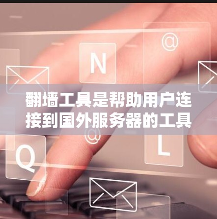 翻墙工具是帮助用户连接到国外服务器的工具，通常分为自动翻墙、手动翻墙、免费翻墙软件和付费翻墙服务等类型。以下是详细的建议，帮助你选择最适合你的翻墙工具