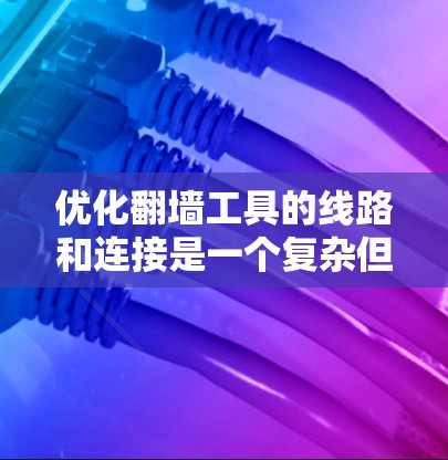 优化翻墙工具的线路和连接是一个复杂但重要的过程，旨在确保设备和服务器能够高效地连接到外部服务器。以下是一个分步骤的优化指南