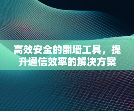 高效安全的翻墙工具，提升通信效率的解决方案