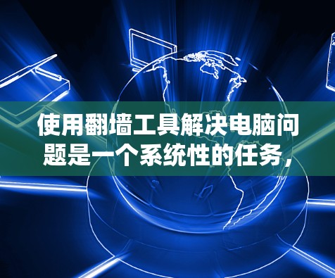 使用翻墙工具解决电脑问题是一个系统性的任务，涉及选择工具、安装配置、使用以及测试等步骤。以下是一个清晰的指南，帮助你系统地完成这一过程