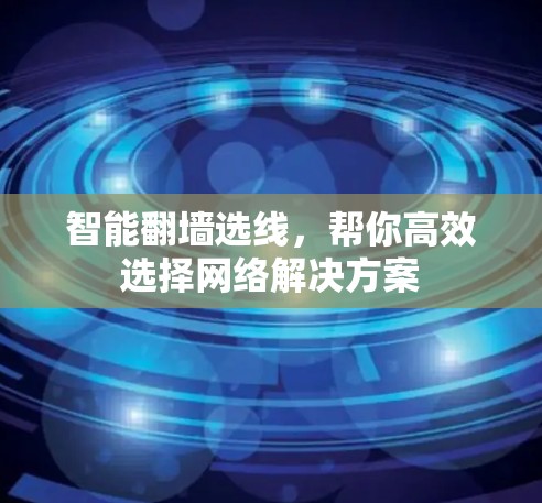 智能翻墙选线，帮你高效选择网络解决方案