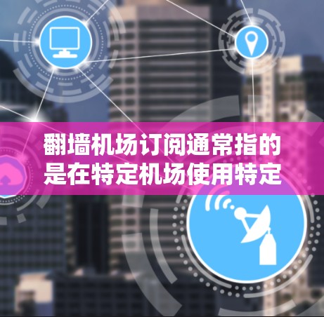 翻墙机场订阅通常指的是在特定机场使用特定的网络设备或订阅服务，以连接到机场内的网络。这种订阅可能涉及如何在机场内部实现翻墙，以及如何通过这些设备访问机场内的网络服务