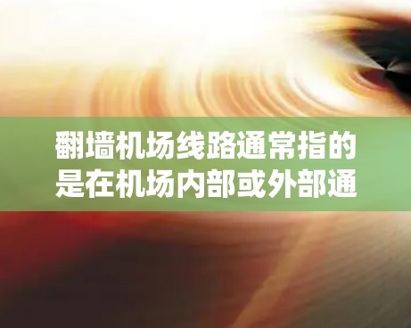 翻墙机场线路通常指的是在机场内部或外部通过某种方式绕过墙壁、障碍物或设施，连接不同区域或设施的路径。这种服务可能用于紧急疏散、应急物资运输、通信或应急响应等场景