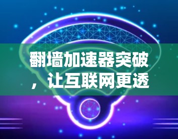 翻墙加速器突破，让互联网更透明
