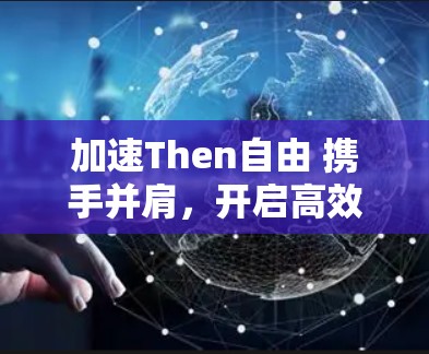 加速Then自由 携手并肩，开启高效流量之旅