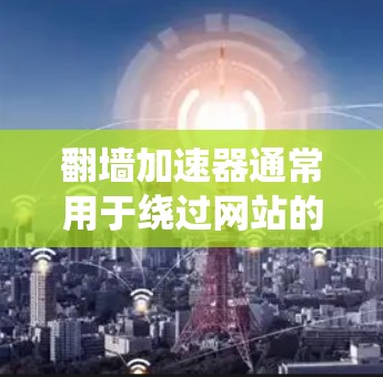 翻墙加速器通常用于绕过网站的防火墙或服务器的隔离，快速连接到特定的网站或页面。以下是如何快速连接到翻墙加速器的步骤