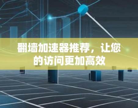 翻墙加速器推荐，让您的访问更加高效