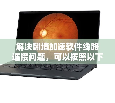 解决翻墙加速软件线路连接问题，可以按照以下步骤进行