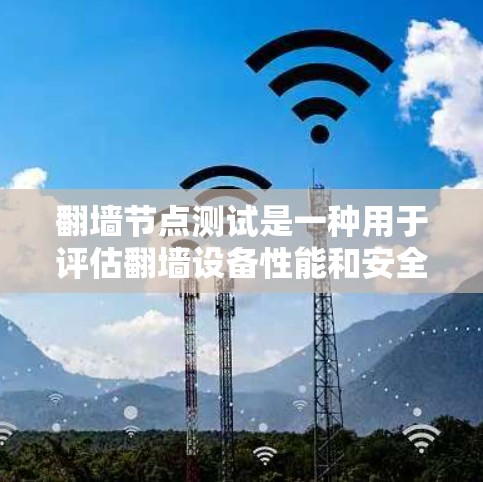翻墙节点测试是一种用于评估翻墙设备性能和安全性的测试方法。以下是对翻墙节点测试的详细总结