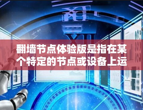 翻墙节点体验版是指在某个特定的节点或设备上运行的翻墙软件或工具，提供了一种体验，允许用户将内容从一个网络流到另一个网络。以下是一些可能的翻墙节点体验版的特点和用途