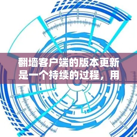 翻墙客户端的版本更新是一个持续的过程，用户可以根据自己的需求和社区政策来决定是否尝试更新。以下是基于以上思考的分步指南