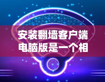 安装翻墙客户端电脑版是一个相对简单的过程,只要按照以下步骤进行,就能顺利完成安装。以下是一个详细的指南,适用于Windows系统 安装翻墙客户端电脑版是一个相对简单的过程,只要按照以下步骤进行,就能顺利完成安装。以下是一个详细的指南,适用于Windows系统
