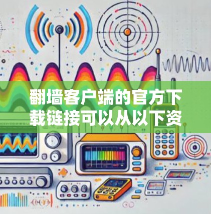 翻墙客户端的官方下载链接可以从以下资源获取 翻墙客户端的官方下载链接可以从以下资源获取
