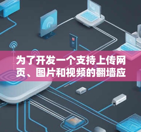 为了开发一个支持上传网页、图片和视频的翻墙应用,以下是一个详细的解决方案 为了开发一个支持上传网页、图片和视频的翻墙应用,以下是一个详细的解决方案