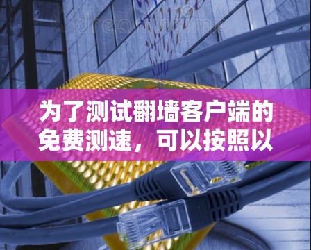 为了测试翻墙客户端的免费测速,可以按照以下步骤进行 为了测试翻墙客户端的免费测速,可以按照以下步骤进行