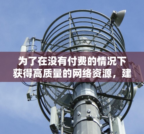 为了在没有付费的情况下获得高质量的网络资源,建议以下步骤 为了在没有付费的情况下获得高质量的网络资源,建议以下步骤