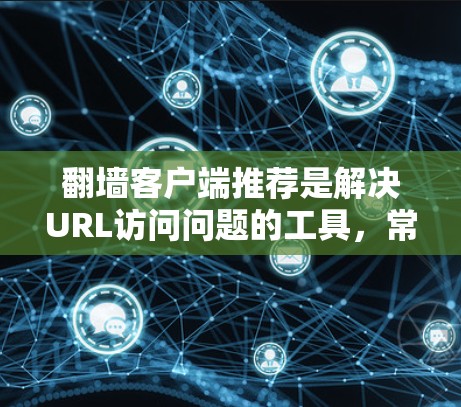 翻墙客户端推荐是解决URL访问问题的工具，常见有免费版和付费版，各有优劣。根据你的需求和使用场景选择