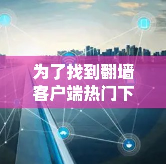 为了找到翻墙客户端热门下载相关的下载链接,可以按照以下步骤进行 为了找到翻墙客户端热门下载相关的下载链接,可以按照以下步骤进行