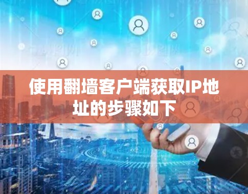 使用翻墙客户端获取IP地址的步骤如下 使用翻墙客户端获取IP地址的步骤如下