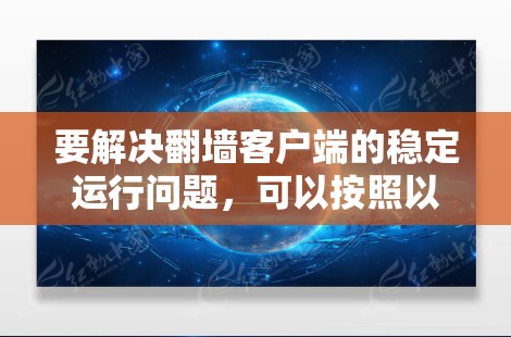 要解决翻墙客户端的稳定运行问题，可以按照以下步骤进行