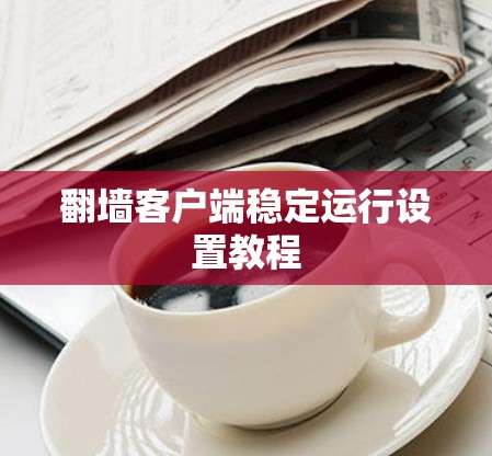 翻墙客户端稳定运行设置教程 翻墙客户端稳定运行设置教程