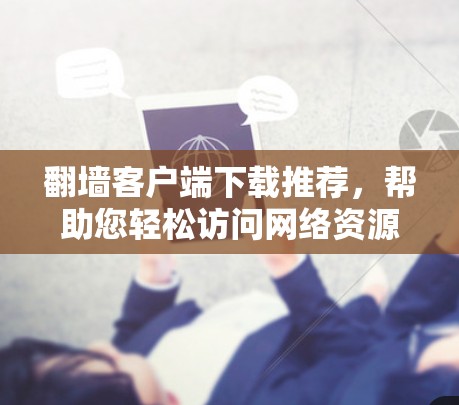 翻墙客户端下载推荐，帮助您轻松访问网络资源。以下是一些推荐的工具和下载链接，涵盖多种需求