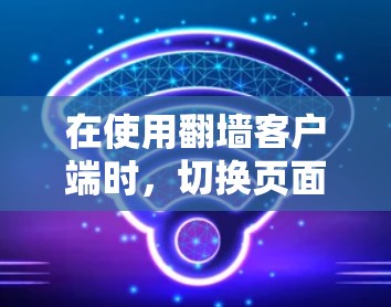 在使用翻墙客户端时，切换页面、下载文件和删除页面是常见的操作。以下是一个详细且结构化的指南，帮助您顺利完成这些操作